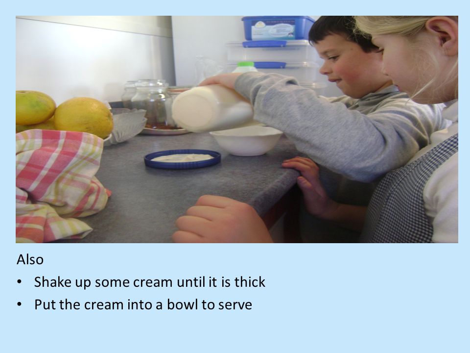 Also Shake up some cream until it is thick Put the cream into a bowl to serve