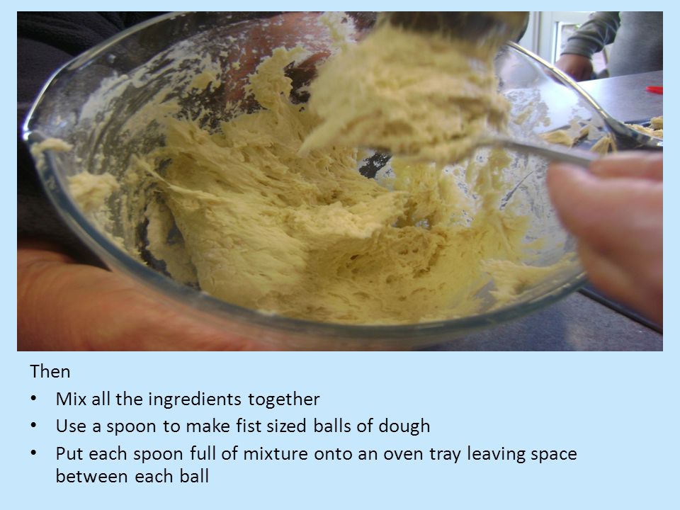 Then Mix all the ingredients together Use a spoon to make fist sized balls of dough Put each spoon full of mixture onto an oven tray leaving space between each ball