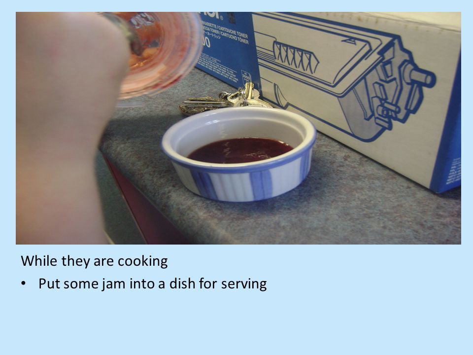 While they are cooking Put some jam into a dish for serving