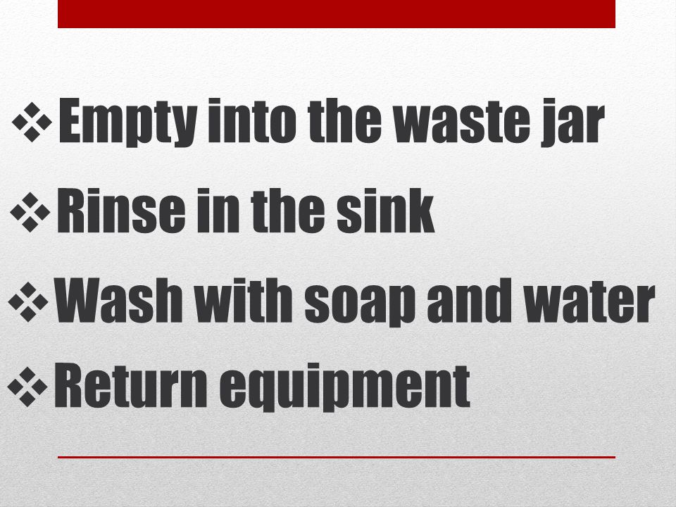  Rinse in the sink  Empty into the waste jar  Wash with soap and water  Return equipment
