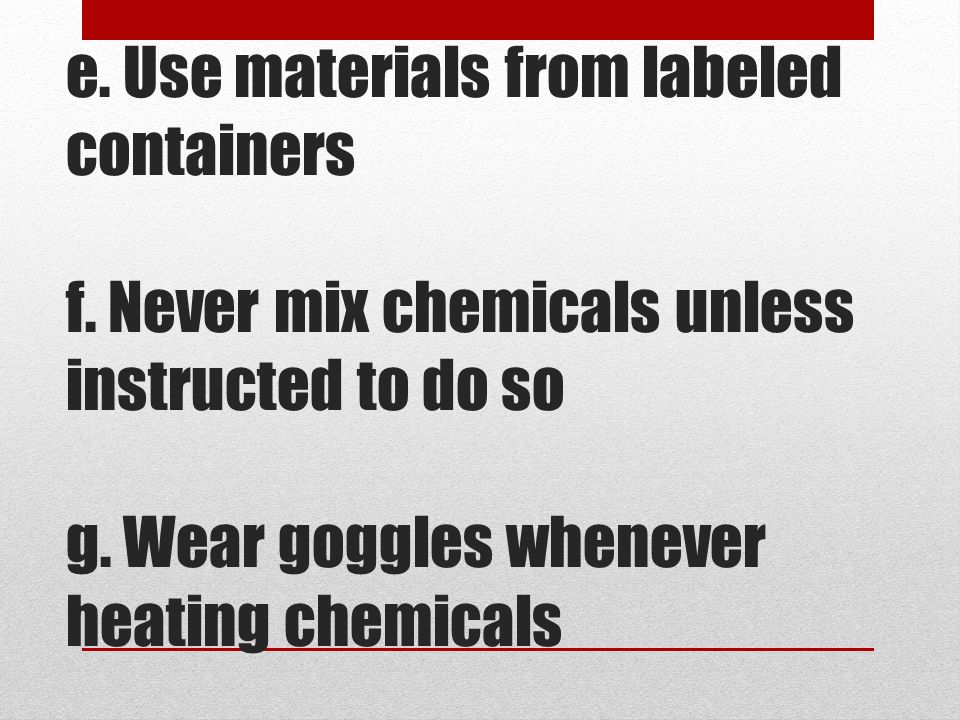 e. Use materials from labeled containers f. Never mix chemicals unless instructed to do so g.