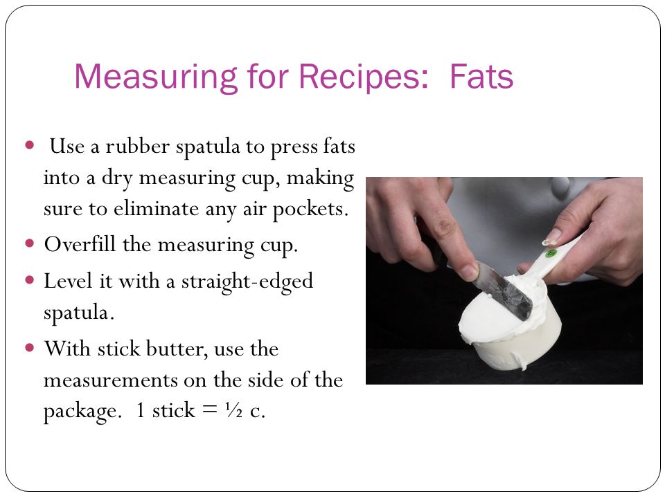 Measuring for Recipes: Fats Use a rubber spatula to press fats into a dry measuring cup, making sure to eliminate any air pockets.