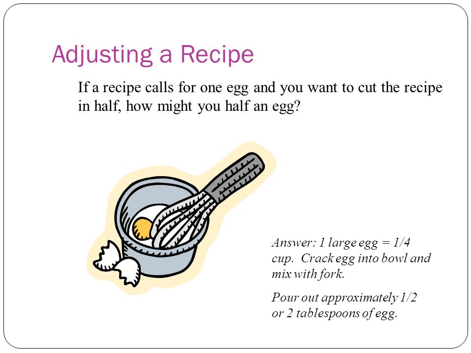 Adjusting a Recipe If a recipe calls for one egg and you want to cut the recipe in half, how might you half an egg.