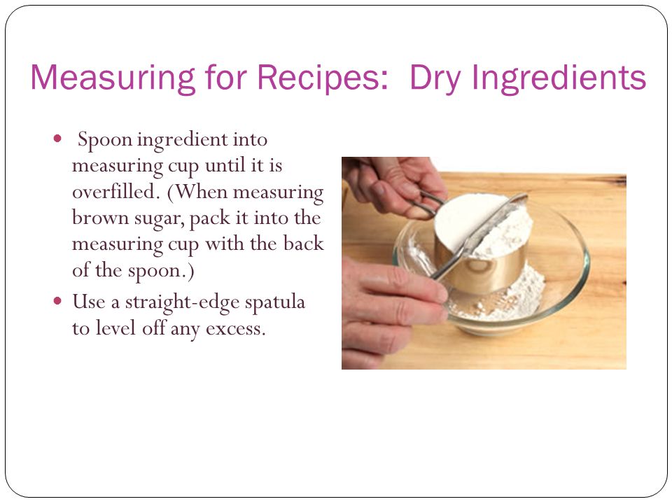 Measuring for Recipes: Dry Ingredients Spoon ingredient into measuring cup until it is overfilled.