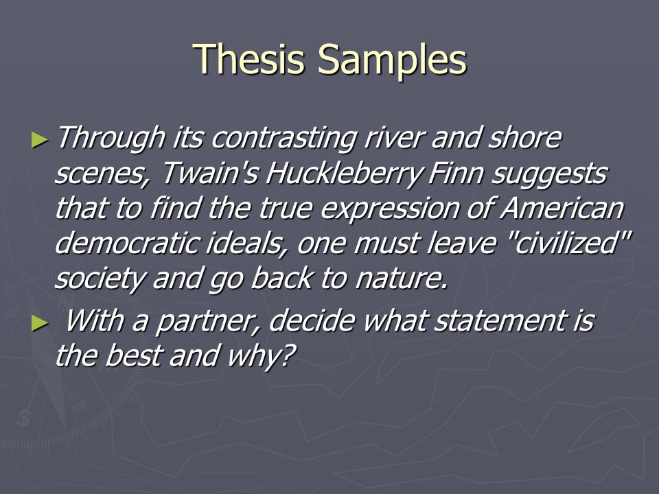 Thesis Samples ► Through its contrasting river and shore scenes, Twain s Huckleberry Finn suggests that to find the true expression of American democratic ideals, one must leave civilized society and go back to nature.