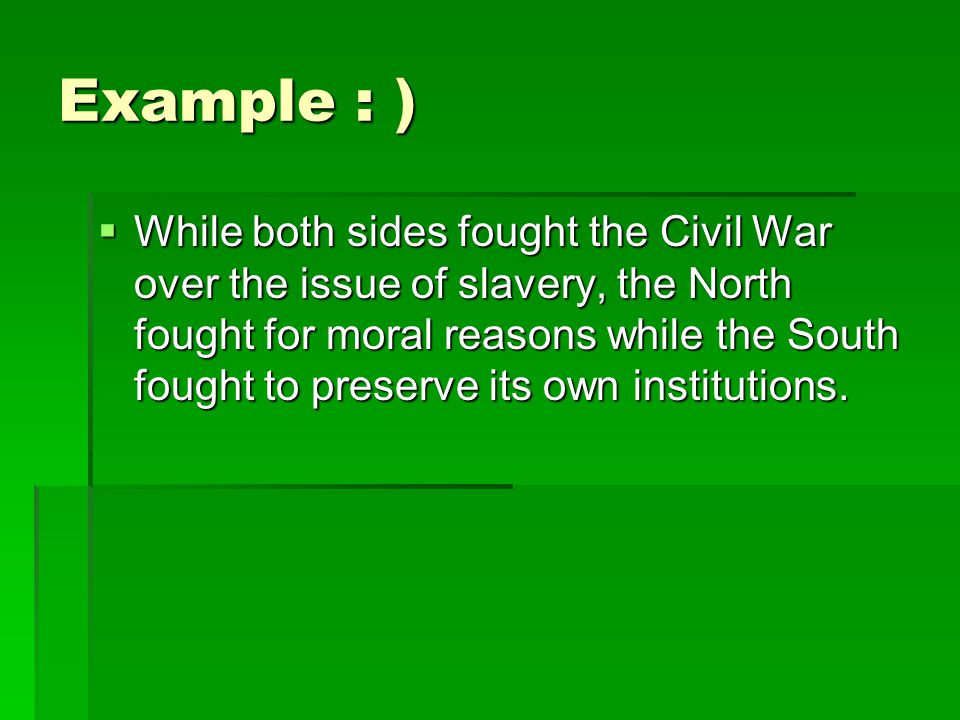 Example : )  While both sides fought the Civil War over the issue of slavery, the North fought for moral reasons while the South fought to preserve its own institutions.
