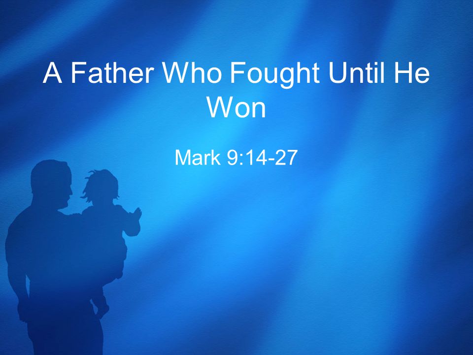 A Father Who Fought Until He Won Mark 9:14-27