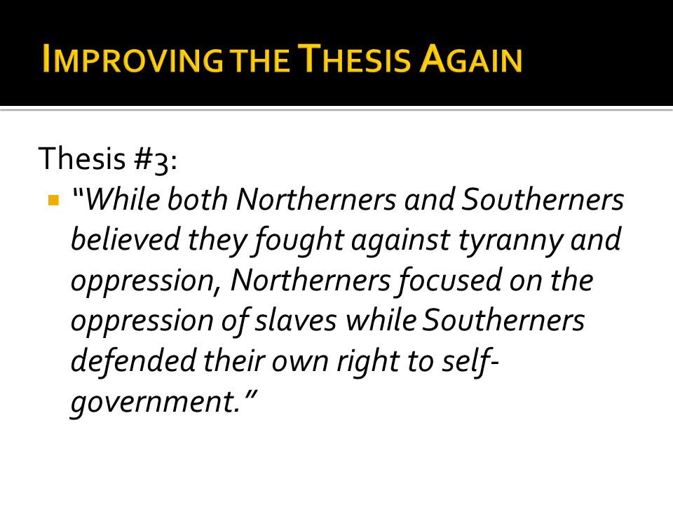Thesis #3:  While both Northerners and Southerners believed they fought against tyranny and oppression, Northerners focused on the oppression of slaves while Southerners defended their own right to self- government.