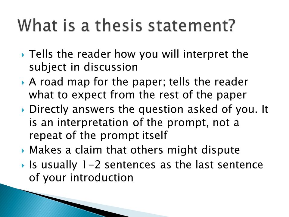  Tells the reader how you will interpret the subject in discussion  A road map for the paper; tells the reader what to expect from the rest of the paper  Directly answers the question asked of you.