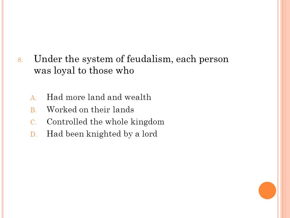 8. Under the system of feudalism, each person was loyal to those who A.