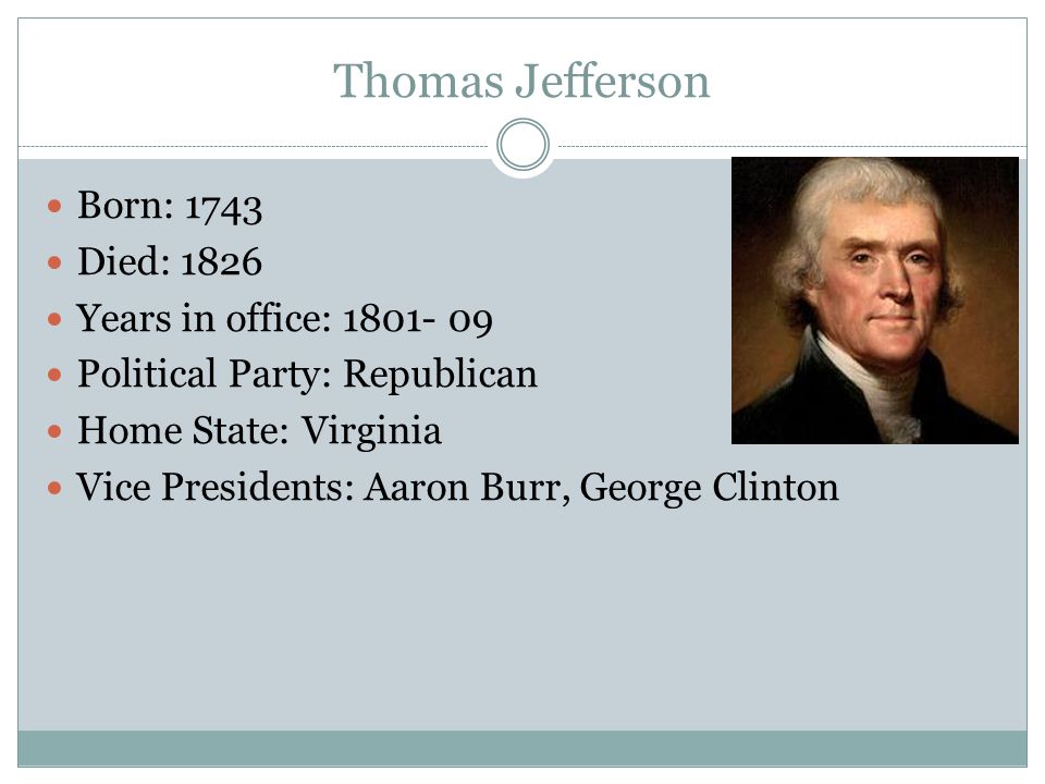 Thomas Jefferson Born: 1743 Died: 1826 Years in office: Political Party: Republican Home State: Virginia Vice Presidents: Aaron Burr, George Clinton