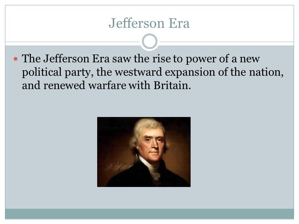 Jefferson Era The Jefferson Era saw the rise to power of a new political party, the westward expansion of the nation, and renewed warfare with Britain.
