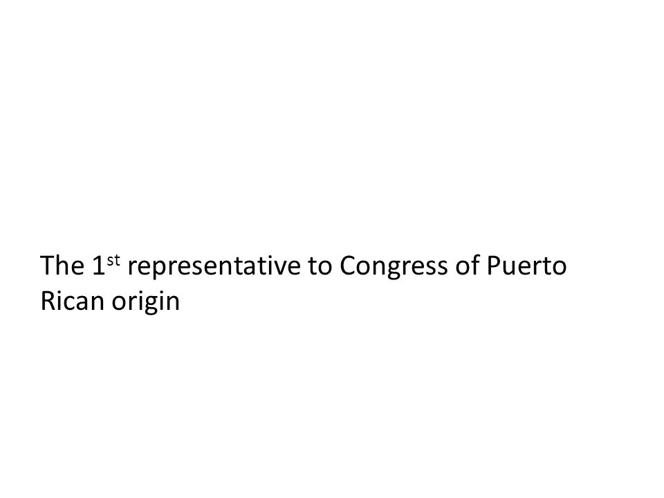 The 1 st representative to Congress of Puerto Rican origin