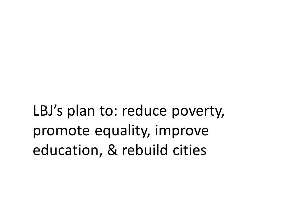 LBJ’s plan to: reduce poverty, promote equality, improve education, & rebuild cities