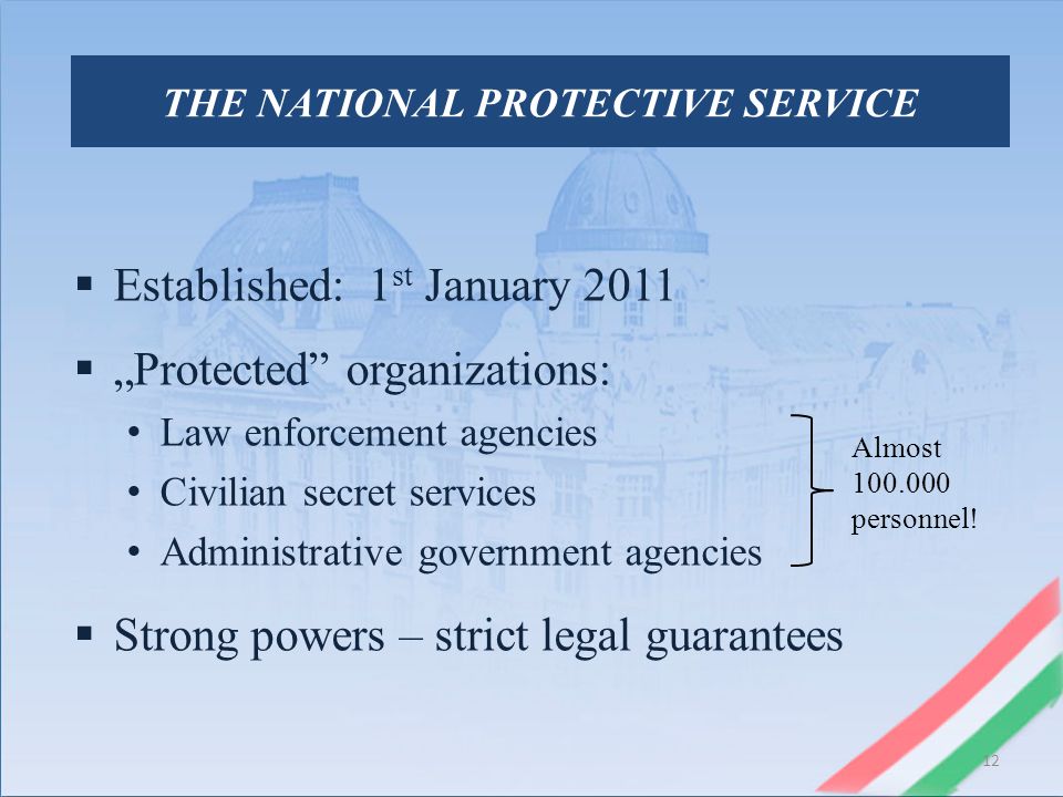 THE NATIONAL PROTECTIVE SERVICE  Established: 1 st January 2011  „Protected organizations: Law enforcement agencies Civilian secret services Administrative government agencies  Strong powers – strict legal guarantees 12 Almost personnel!