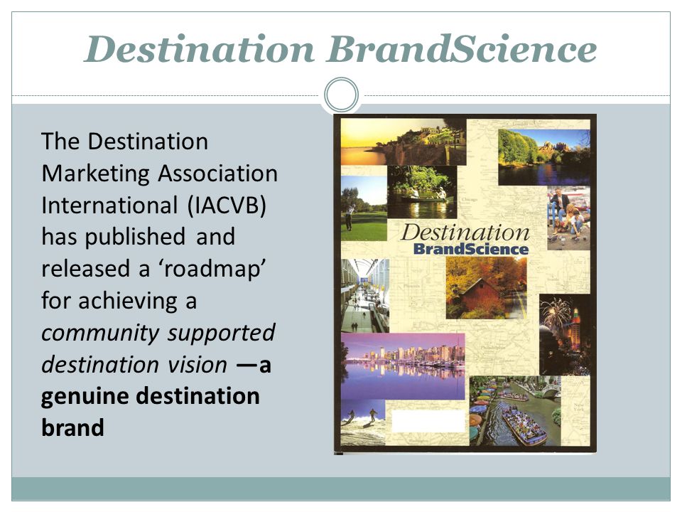 Destination BrandScience The Destination Marketing Association International (IACVB) has published and released a ‘roadmap’ for achieving a community supported destination vision —a genuine destination brand