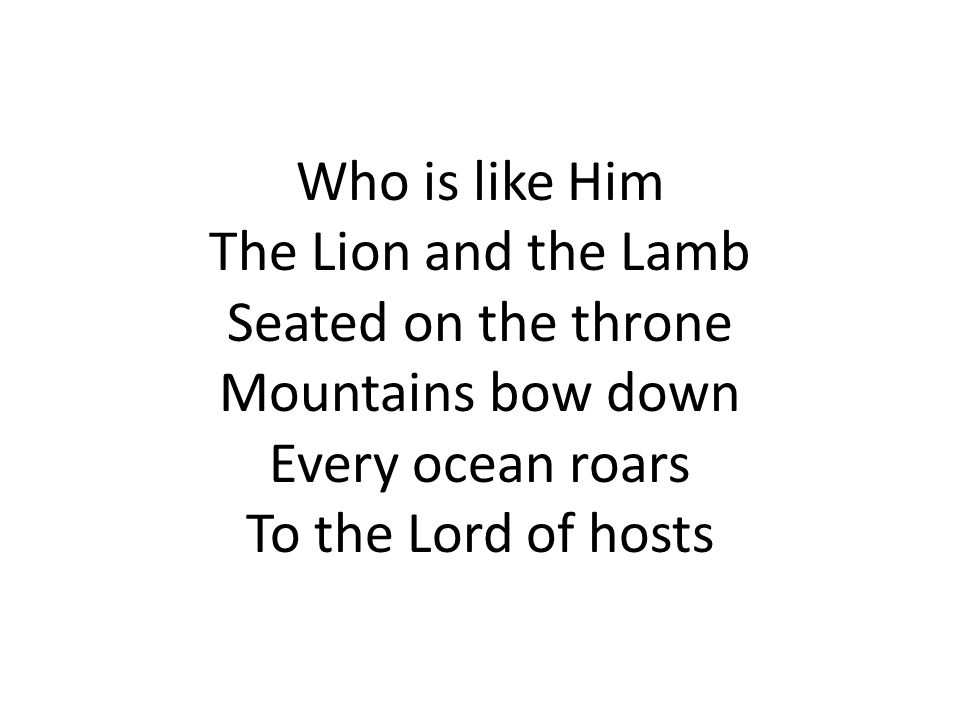 Who is like Him The Lion and the Lamb Seated on the throne Mountains bow down Every ocean roars To the Lord of hosts