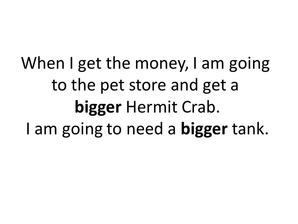 When I get the money, I am going to the pet store and get a bigger Hermit Crab.