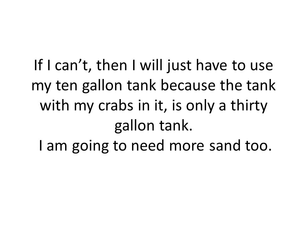 If I can’t, then I will just have to use my ten gallon tank because the tank with my crabs in it, is only a thirty gallon tank.