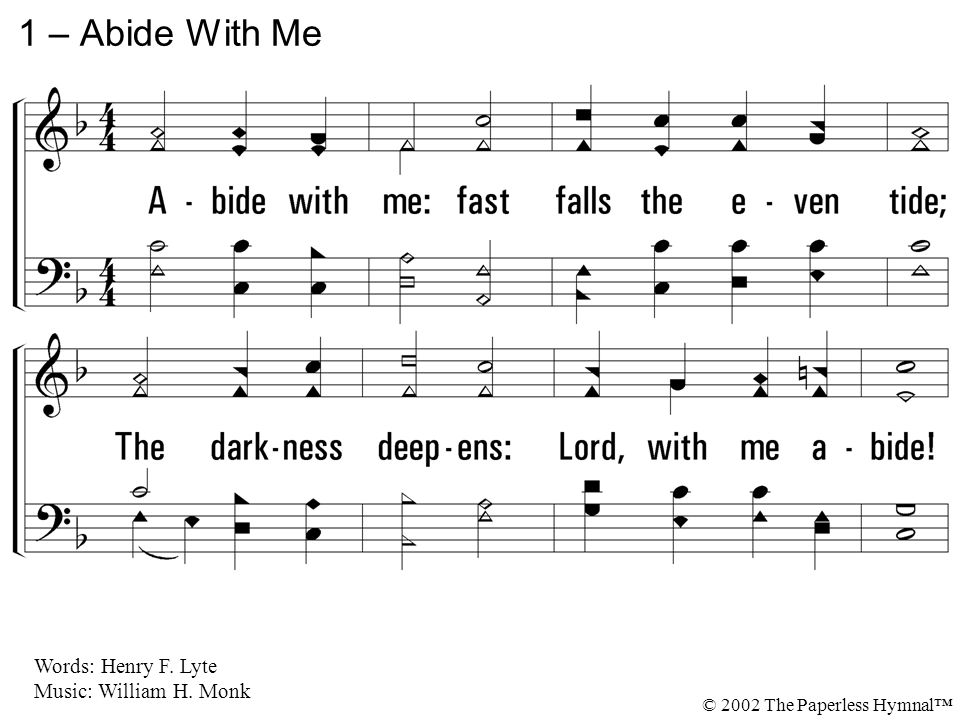 1. Abide with me: fast falls the even tide; The darkness deepens: Lord, with me abide.