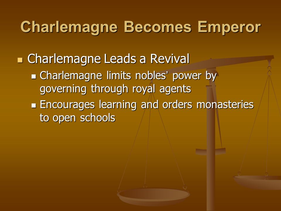 Charlemagne Becomes Emperor Charlemagne Leads a Revival Charlemagne Leads a Revival Charlemagne limits nobles ’ power by governing through royal agents Charlemagne limits nobles ’ power by governing through royal agents Encourages learning and orders monasteries to open schools Encourages learning and orders monasteries to open schools