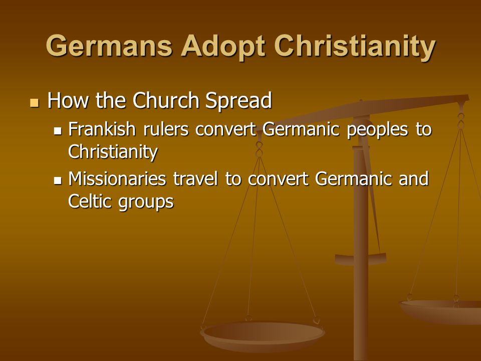 Germans Adopt Christianity How the Church Spread How the Church Spread Frankish rulers convert Germanic peoples to Christianity Frankish rulers convert Germanic peoples to Christianity Missionaries travel to convert Germanic and Celtic groups Missionaries travel to convert Germanic and Celtic groups