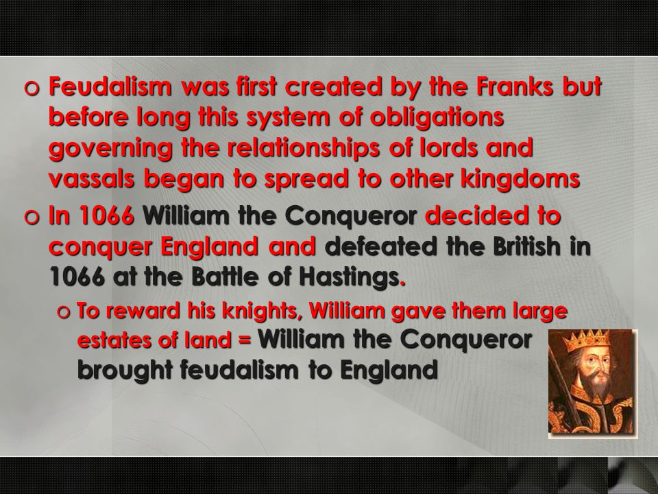 o Feudalism was first created by the Franks but before long this system of obligations governing the relationships of lords and vassals began to spread to other kingdoms o In 1066 William the Conqueror decided to conquer England and defeated the British in 1066 at the Battle of Hastings.