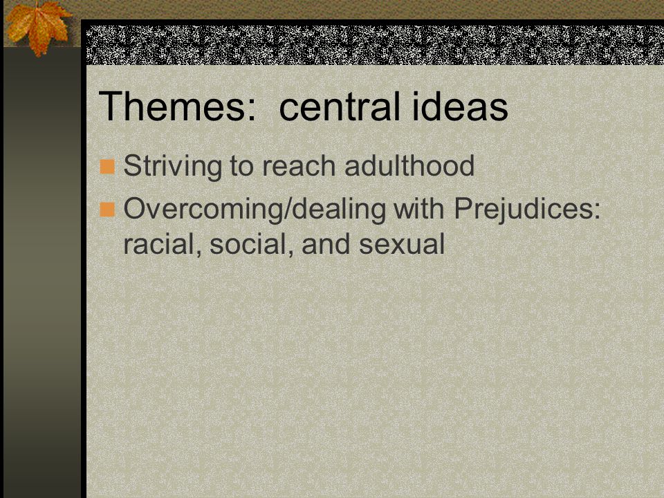 Themes: central ideas Striving to reach adulthood Overcoming/dealing with Prejudices: racial, social, and sexual