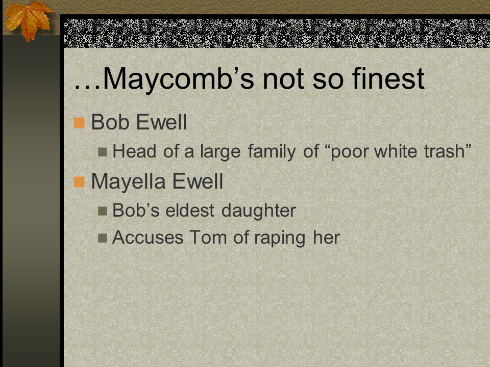 …Maycomb’s not so finest Bob Ewell Head of a large family of poor white trash Mayella Ewell Bob’s eldest daughter Accuses Tom of raping her