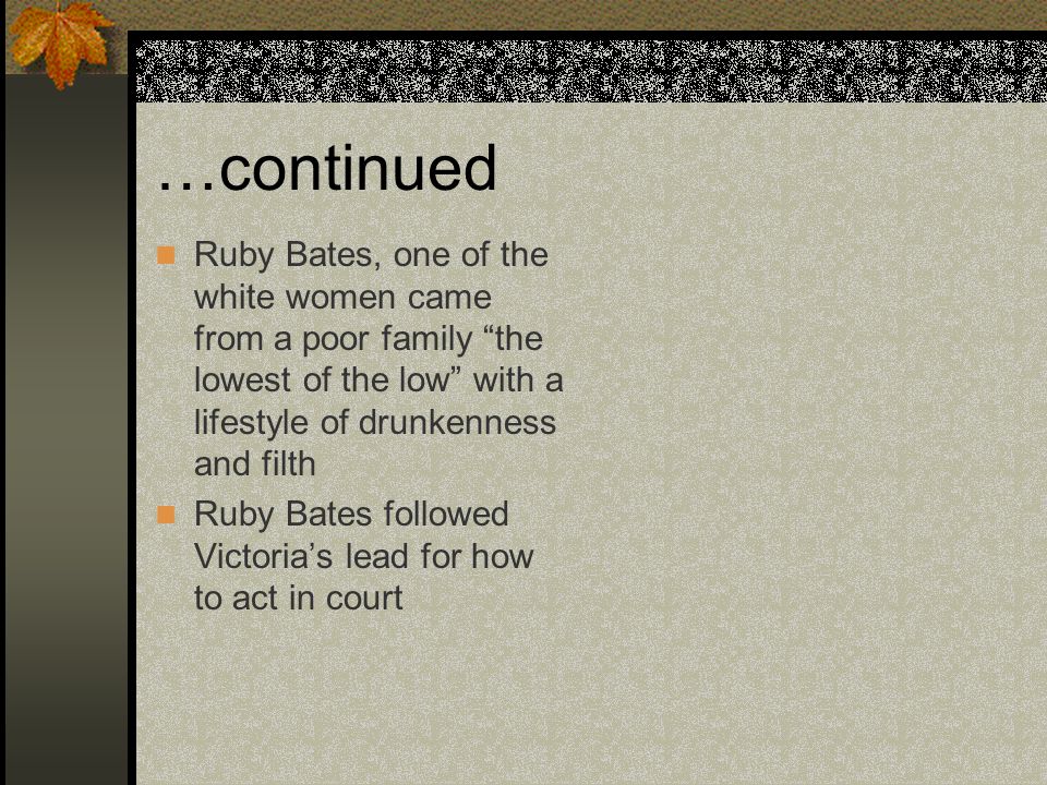 …continued Ruby Bates, one of the white women came from a poor family the lowest of the low with a lifestyle of drunkenness and filth Ruby Bates followed Victoria’s lead for how to act in court
