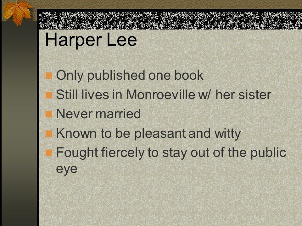 Harper Lee Only published one book Still lives in Monroeville w/ her sister Never married Known to be pleasant and witty Fought fiercely to stay out of the public eye