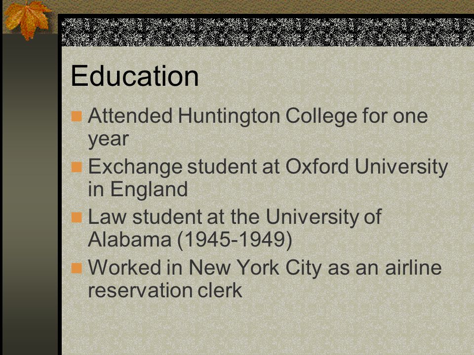 Education Attended Huntington College for one year Exchange student at Oxford University in England Law student at the University of Alabama ( ) Worked in New York City as an airline reservation clerk