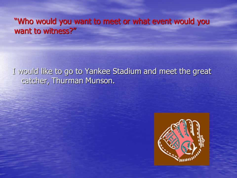 Who would you want to meet or what event would you want to witness I would like to go to Yankee Stadium and meet the great catcher, Thurman Munson.