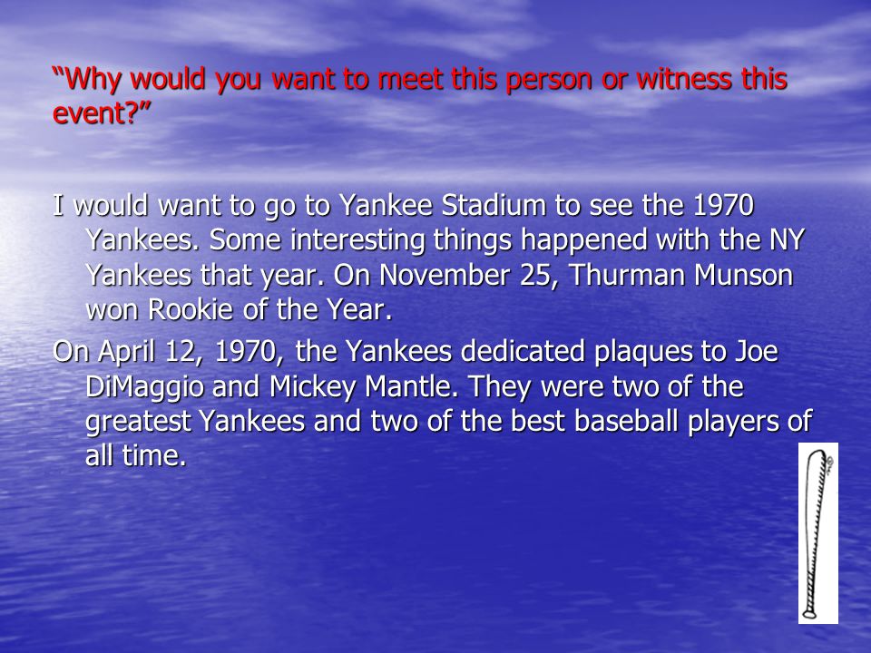 Why would you want to meet this person or witness this event I would want to go to Yankee Stadium to see the 1970 Yankees.