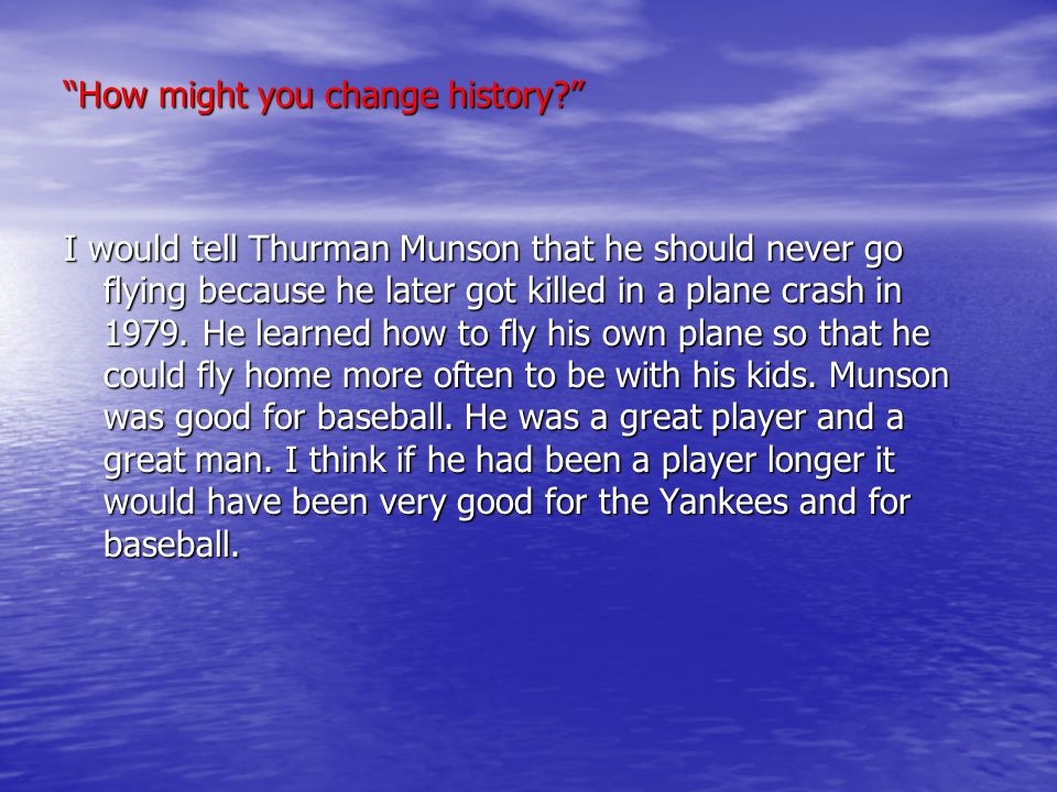 How might you change history I would tell Thurman Munson that he should never go flying because he later got killed in a plane crash in 1979.