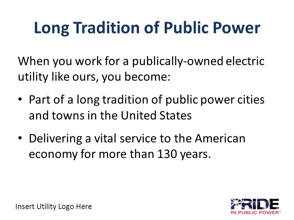 Long Tradition of Public Power When you work for a publically-owned electric utility like ours, you become: Part of a long tradition of public power cities and towns in the United States Delivering a vital service to the American economy for more than 130 years.