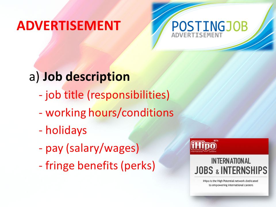ADVERTISEMENT a) Job description - job title (responsibilities) - working hours/conditions - holidays - pay (salary/wages) - fringe benefits (perks)