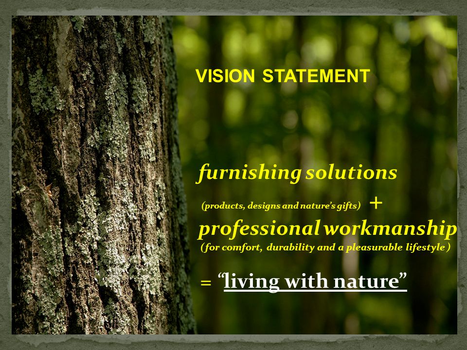 VISION STATEMENT furnishing solutions (products, designs and nature’s gifts) + professional workmanship (for comfort, durability and a pleasurable lifestyle ) = living with nature