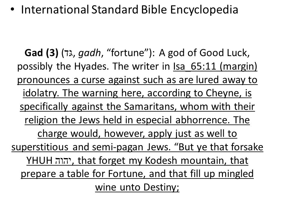 International Standard Bible Encyclopedia Gad (3) ( גּד, gadh, fortune ): A god of Good Luck, possibly the Hyades.