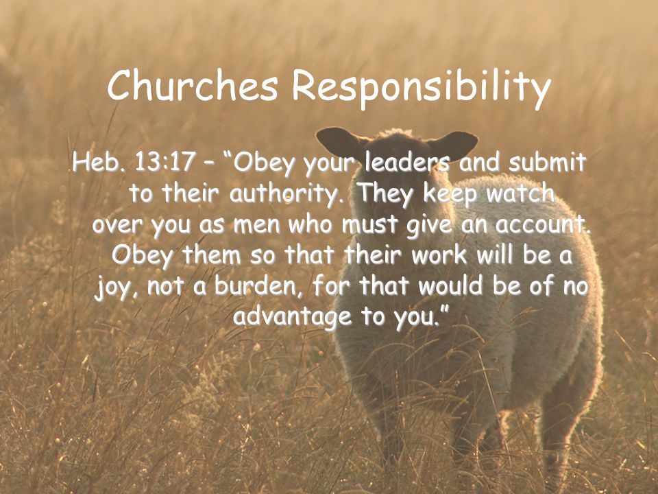 Churches Responsibility Heb. 13:17 – Obey your leaders and submit to their authority.