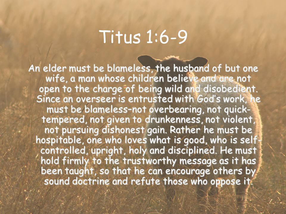 Titus 1:6-9 An elder must be blameless, the husband of but one wife, a man whose children believe and are not open to the charge of being wild and disobedient.