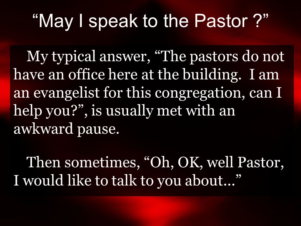 May I speak to the Pastor My typical answer, The pastors do not have an office here at the building.