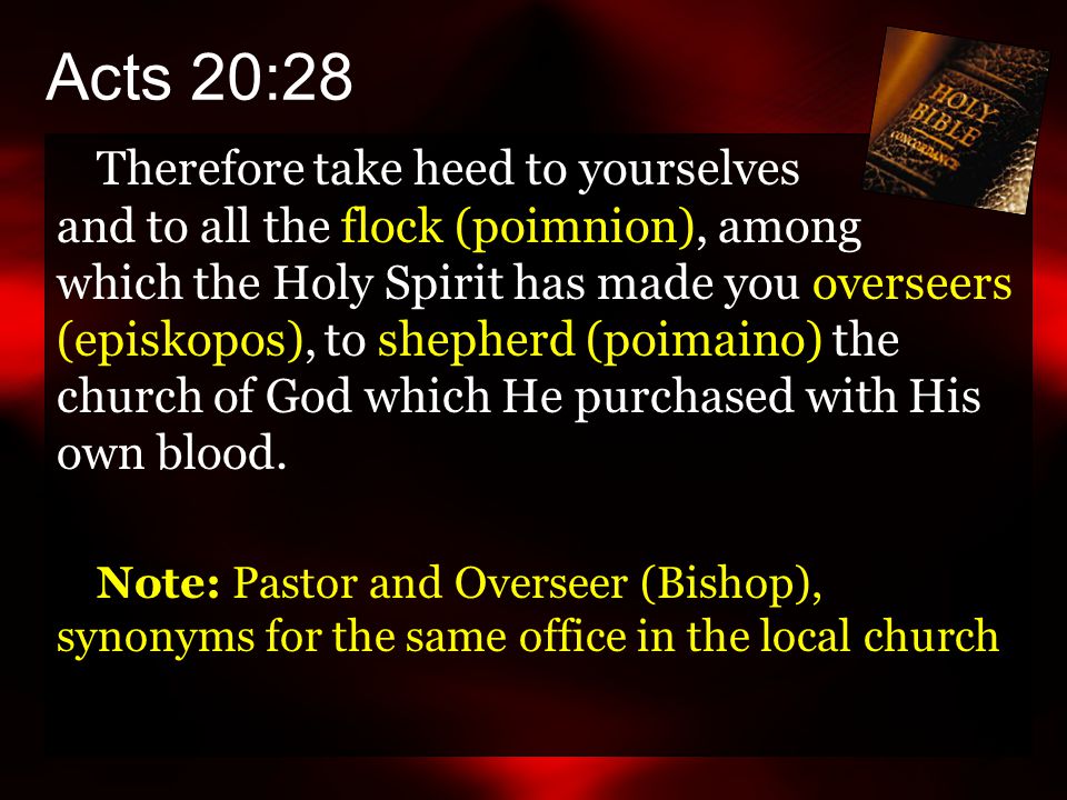 Therefore take heed to yourselves and to all the flock (poimnion), among which the Holy Spirit has made you overseers (episkopos), to shepherd (poimaino) the church of God which He purchased with His own blood.