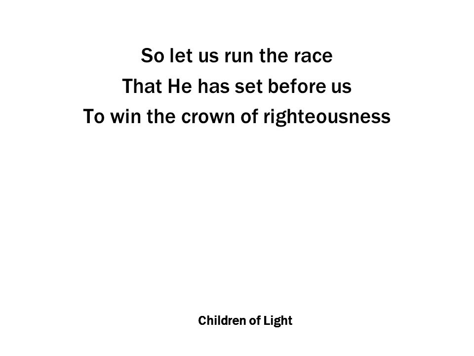 Children of Light So let us run the race That He has set before us To win the crown of righteousness