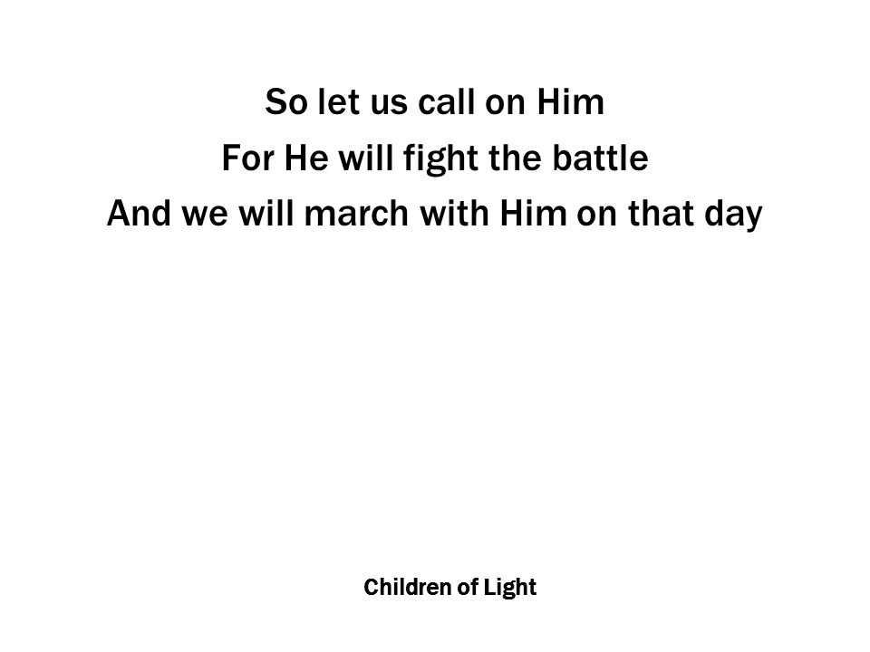 Children of Light So let us call on Him For He will fight the battle And we will march with Him on that day