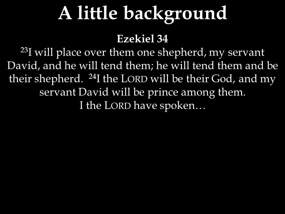 A little background Ezekiel I will place over them one shepherd, my servant David, and he will tend them; he will tend them and be their shepherd.