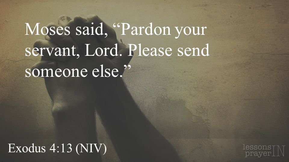 Exodus 4:13 (NIV) Moses said, Pardon your servant, Lord. Please send someone else.