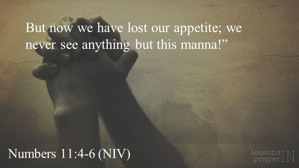 Numbers 11:4-6 (NIV) But now we have lost our appetite; we never see anything but this manna!