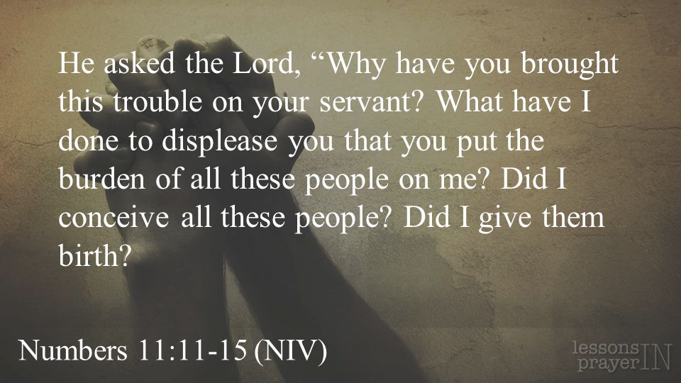 Numbers 11:11-15 (NIV) He asked the Lord, Why have you brought this trouble on your servant.