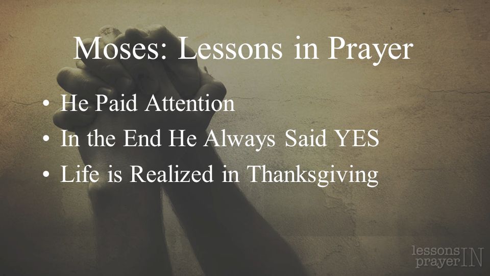 Moses: Lessons in Prayer He Paid Attention In the End He Always Said YES Life is Realized in Thanksgiving